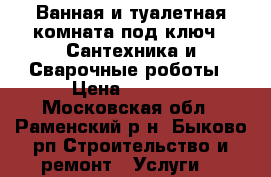 Ванная и туалетная комната под ключ , Сантехника и Сварочные роботы › Цена ­ 2 000 - Московская обл., Раменский р-н, Быково рп Строительство и ремонт » Услуги   